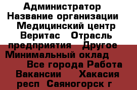 Администратор › Название организации ­ Медицинский центр Веритас › Отрасль предприятия ­ Другое › Минимальный оклад ­ 20 000 - Все города Работа » Вакансии   . Хакасия респ.,Саяногорск г.